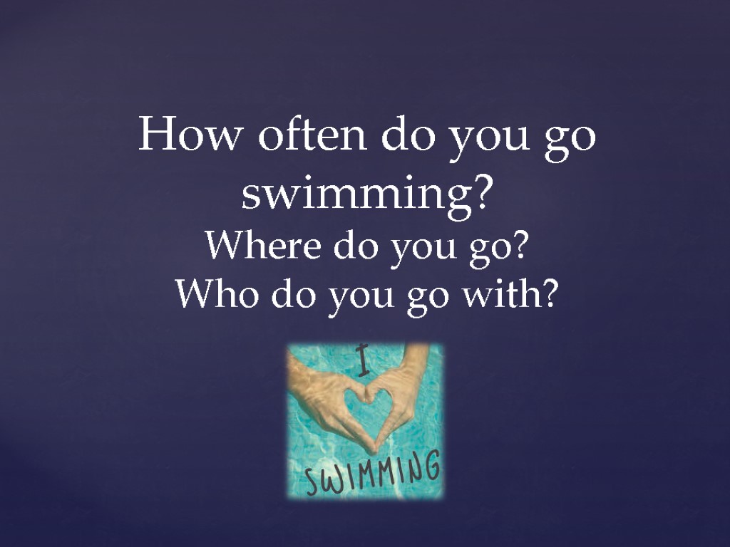 How often do you go swimming? Where do you go? Who do you go